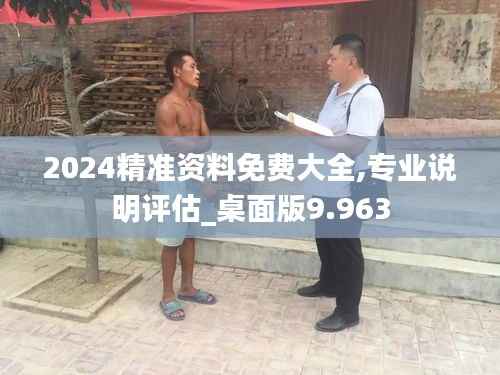 2024精准资料免费大全,专业说明评估_桌面版9.963