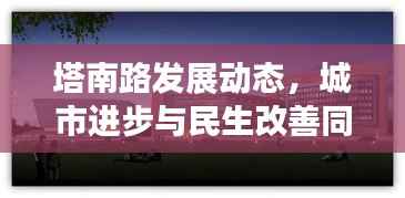 塔南路发展动态，城市进步与民生改善同步前行