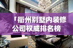 「衢州别墅内装修公司权威排名榜,选对装修不迷路!」