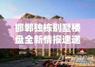 邯郸独栋别墅楼盘全新情报速递