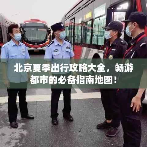 北京夏季出行攻略大全,畅游都市的必备指南地图!