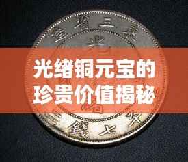 光绪铜元宝的珍贵价值揭秘,历史背景与现代评估,收藏价格一路飙升!