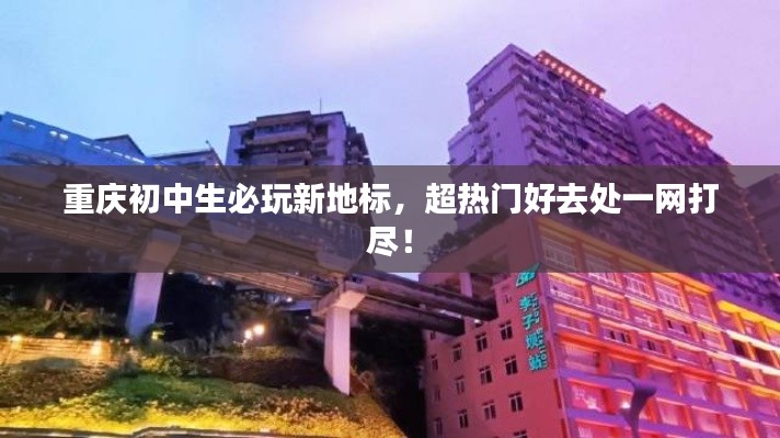 重庆初中生必玩新地标,超热门好去处一网打尽!