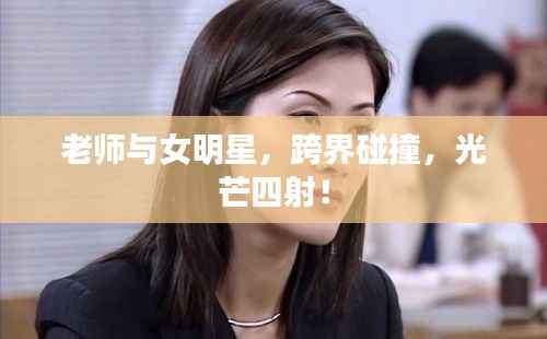 老师与女明星,跨界碰撞,光芒四射!