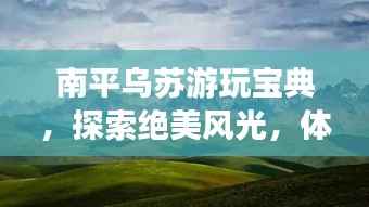 南平乌苏游玩宝典,探索绝美风光,体验独特风情!