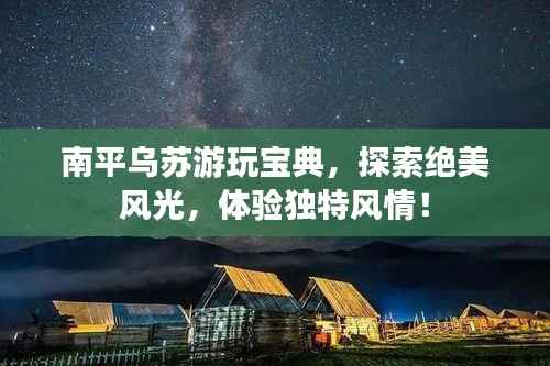 南平乌苏游玩宝典,探索绝美风光,体验独特风情!