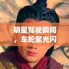 明星驾驶瞬间,车轮星光闪耀时刻