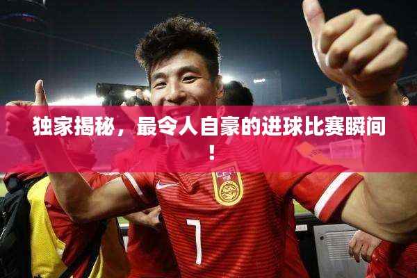独家揭秘,最令人自豪的进球比赛瞬间!