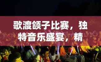 歌渡颌子比赛,独特音乐盛宴,精彩纷呈不容错过
