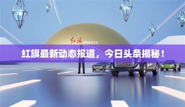 红旗最新动态报道,今日头条揭秘!