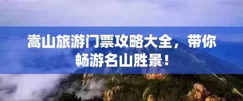 嵩山旅游门票攻略大全,带你畅游名山胜景!