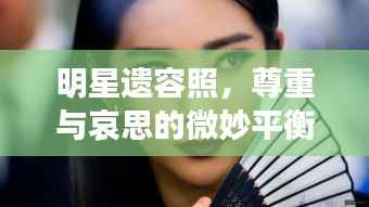 明星遗容照,尊重与哀思的微妙平衡之道