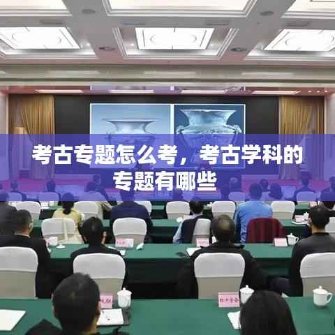 考古专题怎么考,考古学科的专题有哪些