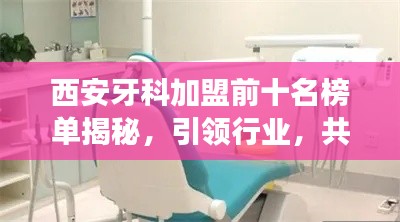 西安牙科加盟前十名榜单揭秘，引领行业，共创口腔健康新篇章！
