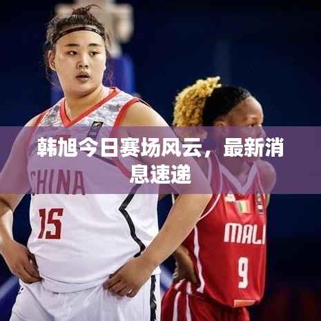 韩旭今日赛场风云,最新消息速递