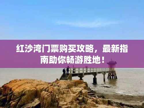 红沙湾门票购买攻略,最新指南助你畅游胜地!